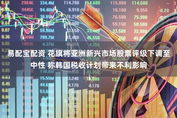 易配宝配资 花旗将亚洲新兴市场股票评级下调至中性 称韩国税收计划带来不利影响