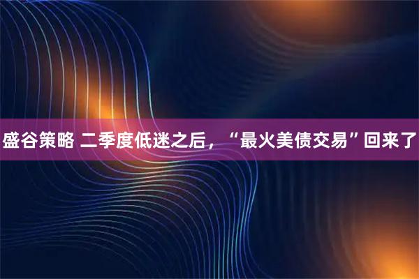 盛谷策略 二季度低迷之后，“最火美债交易”回来了