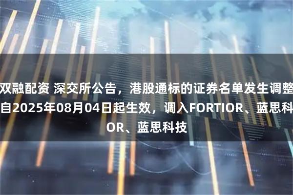 双融配资 深交所公告，港股通标的证券名单发生调整并自2025年08月04日起生效，调入FORTIOR、蓝思科技