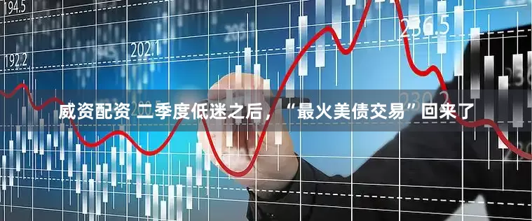 威资配资 二季度低迷之后，“最火美债交易”回来了