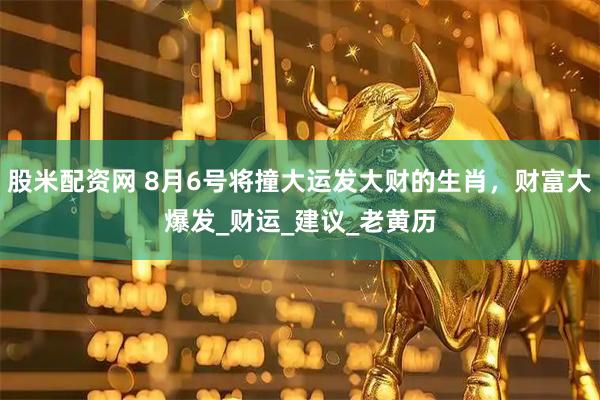 股米配资网 8月6号将撞大运发大财的生肖，财富大爆发_财运_建议_老黄历