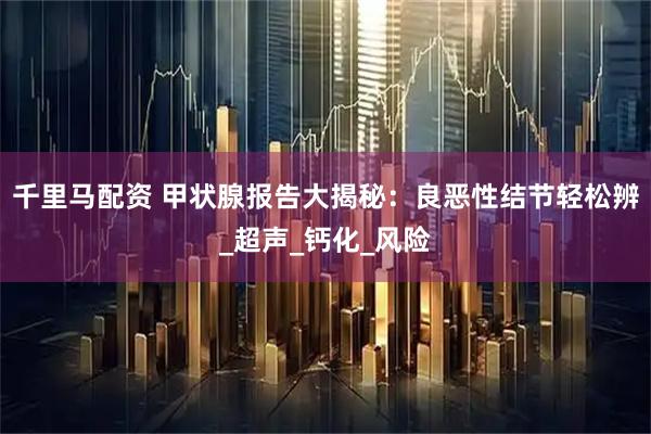 千里马配资 甲状腺报告大揭秘：良恶性结节轻松辨_超声_钙化_风险
