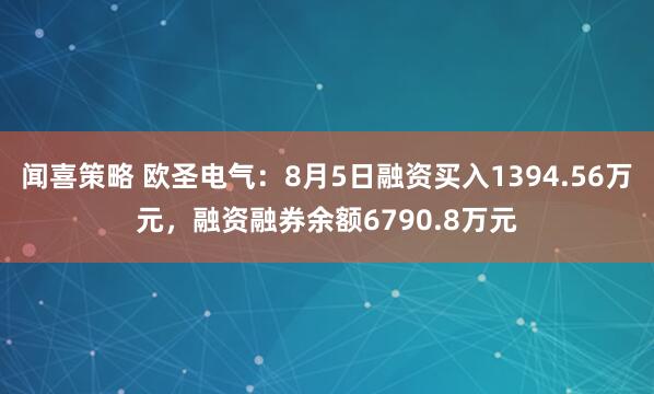 闻喜策略 欧圣电气：8月5日融资买入1394.56万元，融资融券余额6790.8万元