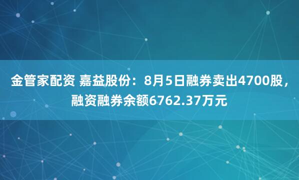 金管家配资 嘉益股份：8月5日融券卖出4700股，融资融券余额6762.37万元