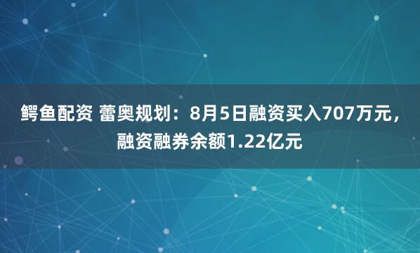 鳄鱼配资 蕾奥规划：8月5日融资买入707万元，融资融券余额1.22亿元