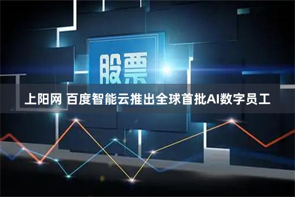 上阳网 百度智能云推出全球首批AI数字员工