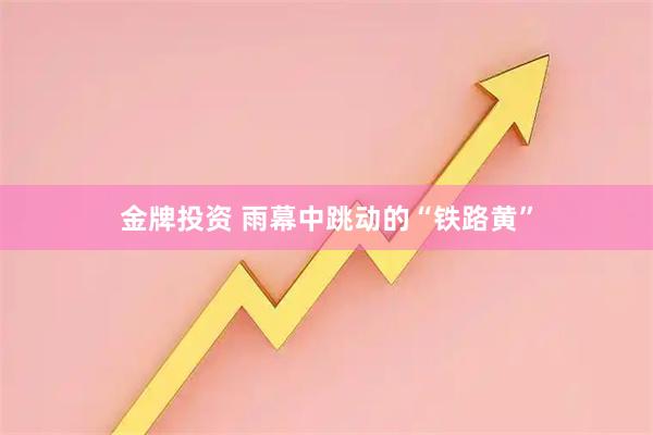 金牌投资 雨幕中跳动的“铁路黄”