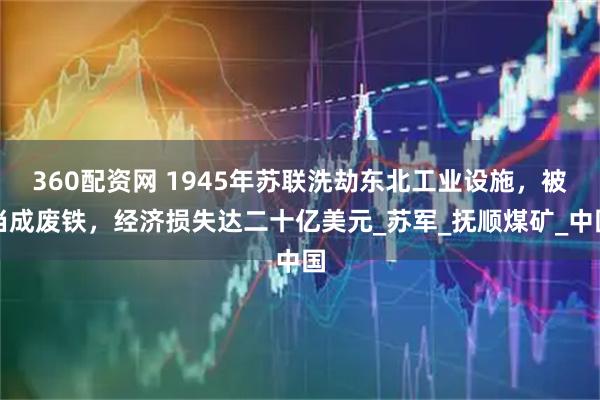 360配资网 1945年苏联洗劫东北工业设施，被当成废铁，经济损失达二十亿美元_苏军_抚顺煤矿_中国