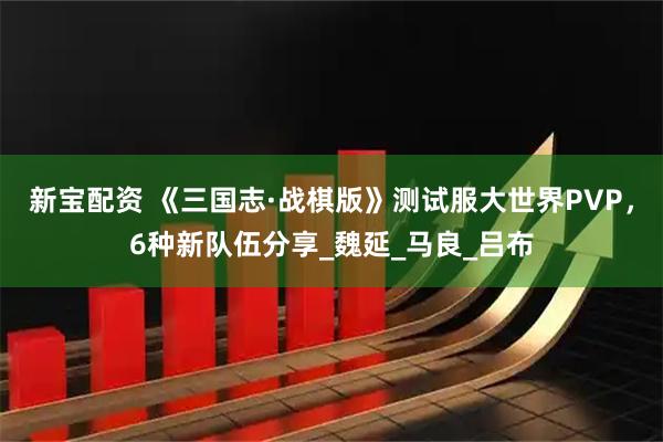 新宝配资 《三国志·战棋版》测试服大世界PVP，6种新队伍分享_魏延_马良_吕布