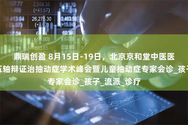 鼎瑞创盈 8月15日-19日，北京京和堂中医医院开展中医五轴辩证治抽动症学术峰会暨儿童抽动症专家会诊_孩子_流派_诊疗