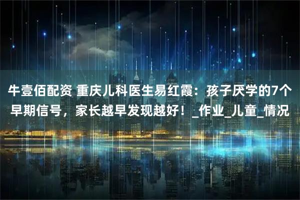 牛壹佰配资 重庆儿科医生易红霞：孩子厌学的7个早期信号，家长越早发现越好！_作业_儿童_情况