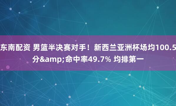 东南配资 男篮半决赛对手！新西兰亚洲杯场均100.5分&命中率49.7% 均排第一
