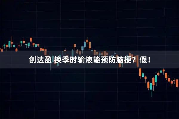创达盈 换季时输液能预防脑梗？假！