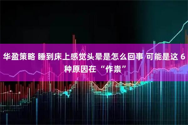 华盈策略 睡到床上感觉头晕是怎么回事 可能是这 6 种原因在 “作祟”