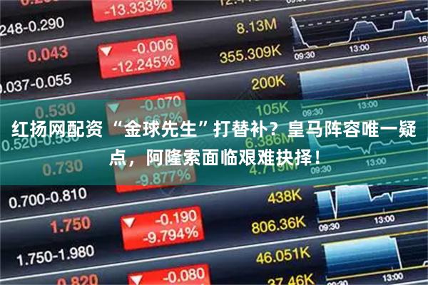 红扬网配资 “金球先生”打替补？皇马阵容唯一疑点，阿隆索面临艰难抉择！