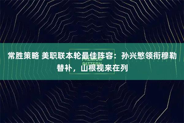 常胜策略 美职联本轮最佳阵容：孙兴慜领衔穆勒替补，山根视来在列