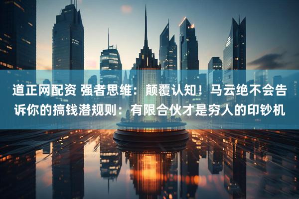 道正网配资 强者思维：颠覆认知！马云绝不会告诉你的搞钱潜规则：有限合伙才是穷人的印钞机