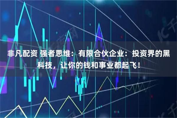 非凡配资 强者思维：有限合伙企业：投资界的黑科技，让你的钱和事业都起飞！