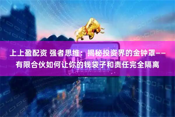 上上盈配资 强者思维：揭秘投资界的金钟罩——有限合伙如何让你的钱袋子和责任完全隔离