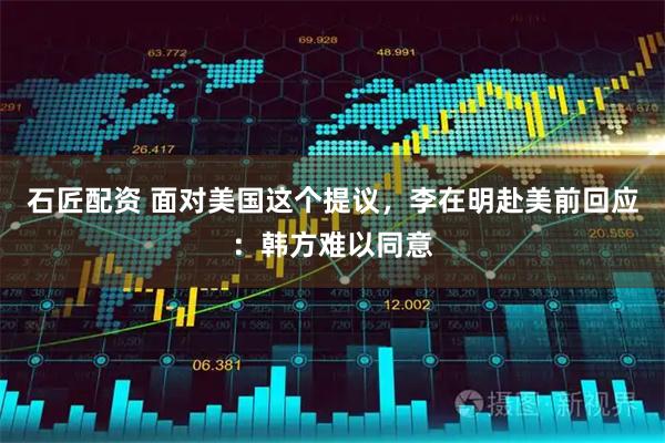 石匠配资 面对美国这个提议，李在明赴美前回应：韩方难以同意