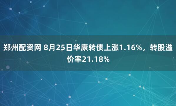 郑州配资网 8月25日华康转债上涨1.16%，转股溢价率21.18%