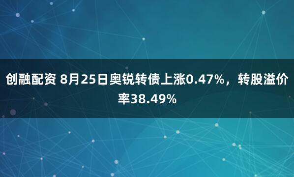 创融配资 8月25日奥锐转债上涨0.47%，转股溢价率38.49%