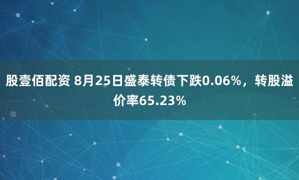 股壹佰配资 8月25日盛泰转债下跌0.06%，转股溢价率65.23%
