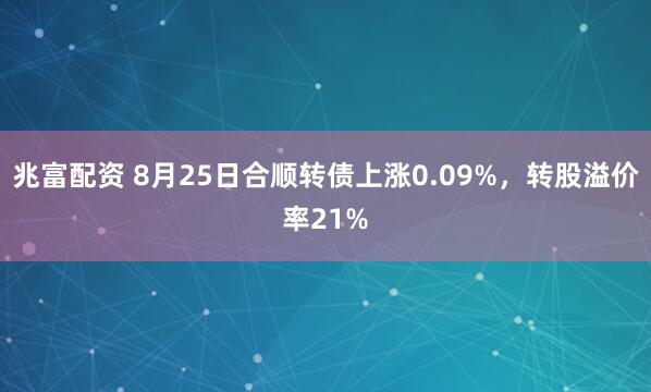 兆富配资 8月25日合顺转债上涨0.09%，转股溢价率21%