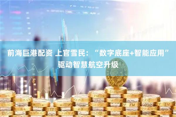 前海巨港配资 上官雪民：“数字底座+智能应用”驱动智慧航空升级