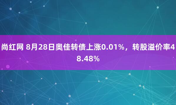 尚红网 8月28日奥佳转债上涨0.01%，转股溢价率48.48%