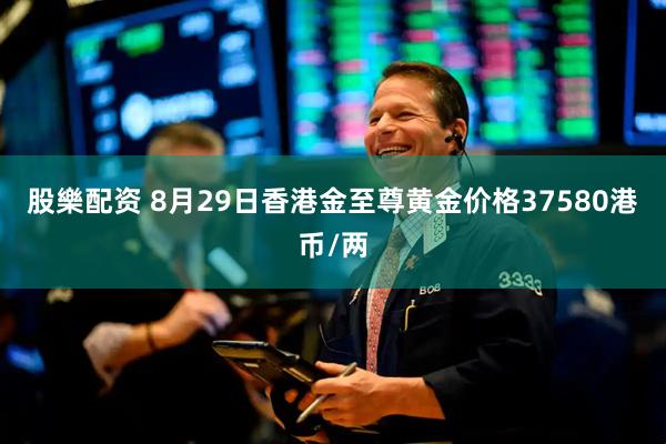 股樂配资 8月29日香港金至尊黄金价格37580港币/两