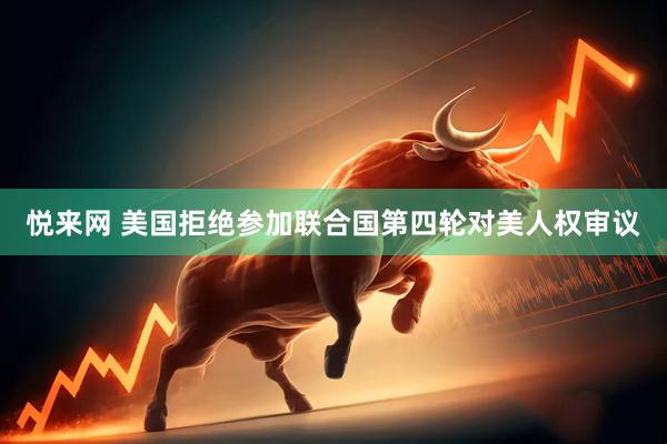 悦来网 美国拒绝参加联合国第四轮对美人权审议