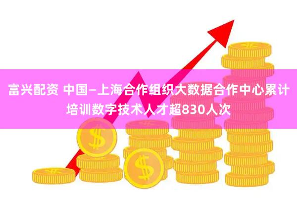 富兴配资 中国—上海合作组织大数据合作中心累计培训数字技术人才超830人次