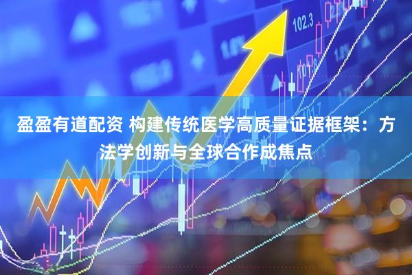 盈盈有道配资 构建传统医学高质量证据框架：方法学创新与全球合作成焦点