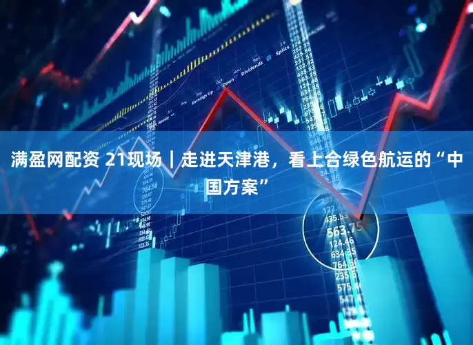 满盈网配资 21现场｜走进天津港，看上合绿色航运的“中国方案”