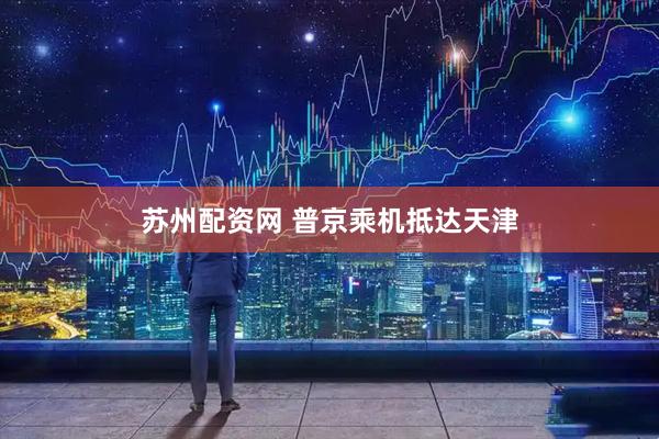 苏州配资网 普京乘机抵达天津