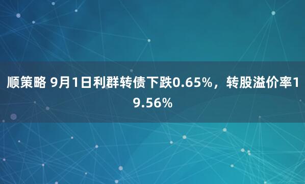 顺策略 9月1日利群转债下跌0.65%，转股溢价率19.56%