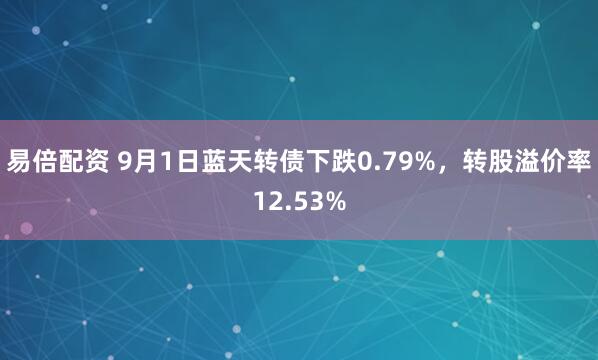 易倍配资 9月1日蓝天转债下跌0.79%，转股溢价率12.53%