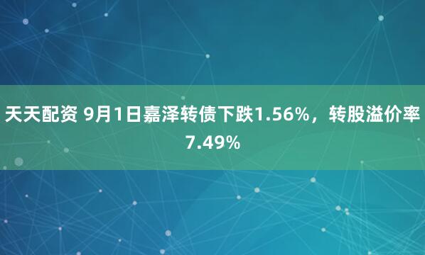 天天配资 9月1日嘉泽转债下跌1.56%，转股溢价率7.49%