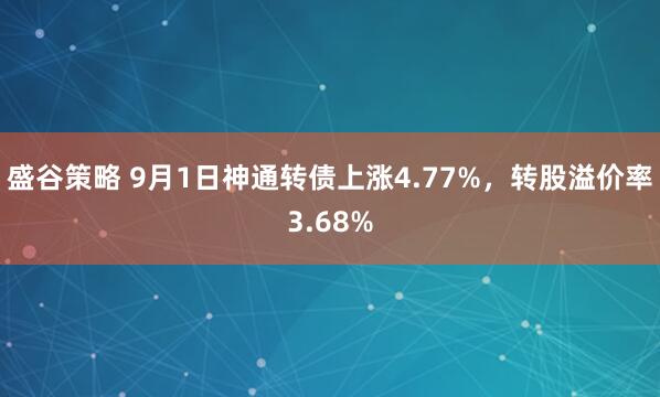 盛谷策略 9月1日神通转债上涨4.77%，转股溢价率3.68%
