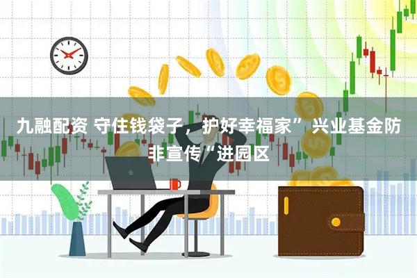 九融配资 守住钱袋子，护好幸福家” 兴业基金防非宣传“进园区