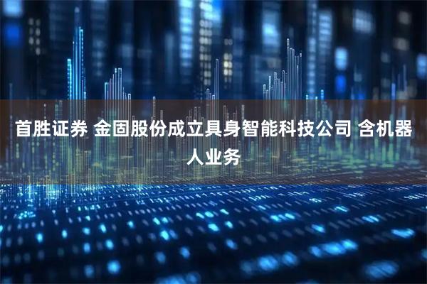 首胜证券 金固股份成立具身智能科技公司 含机器人业务