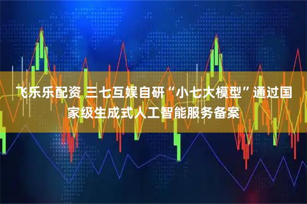 飞乐乐配资 三七互娱自研“小七大模型”通过国家级生成式人工智能服务备案