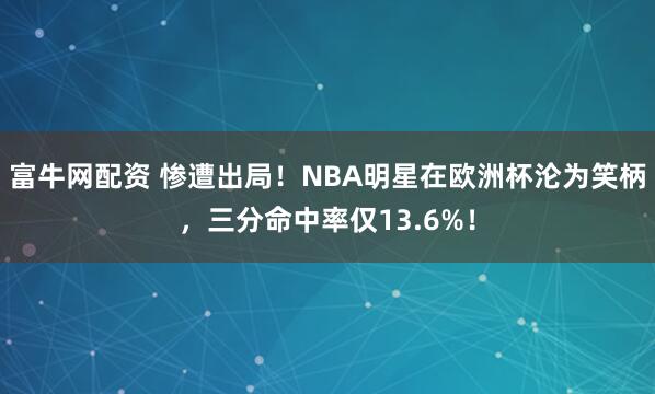 富牛网配资 惨遭出局！NBA明星在欧洲杯沦为笑柄，三分命中率仅13.6%！