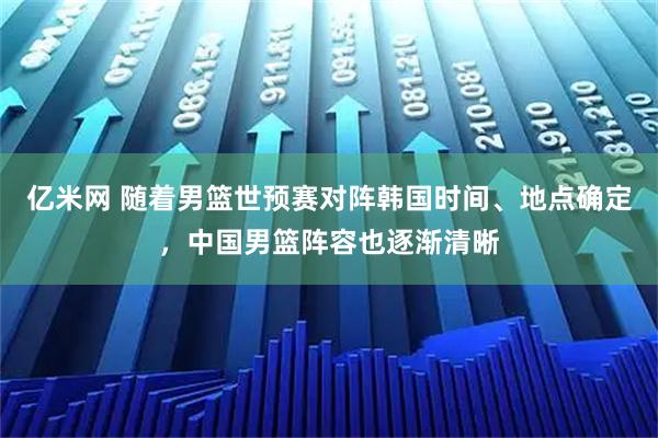 亿米网 随着男篮世预赛对阵韩国时间、地点确定，中国男篮阵容也逐渐清晰