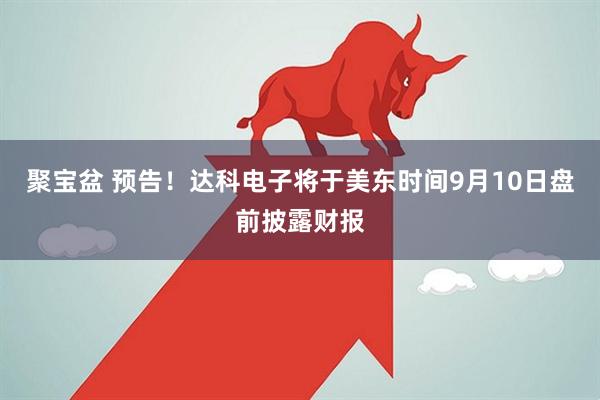 聚宝盆 预告！达科电子将于美东时间9月10日盘前披露财报