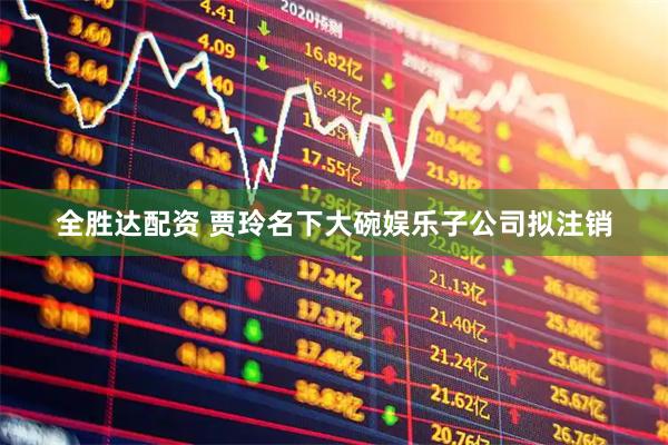全胜达配资 贾玲名下大碗娱乐子公司拟注销