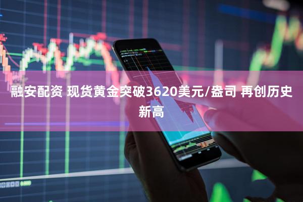 融安配资 现货黄金突破3620美元/盎司 再创历史新高