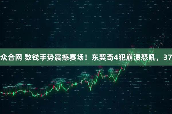 众合网 数钱手势震撼赛场！东契奇4犯崩溃怒吼，37