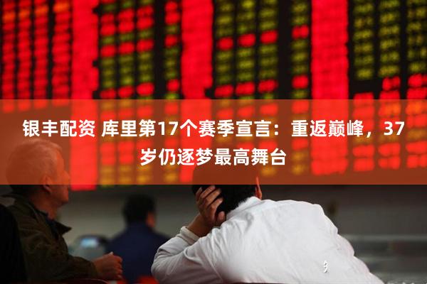 银丰配资 库里第17个赛季宣言：重返巅峰，37岁仍逐梦最高舞台